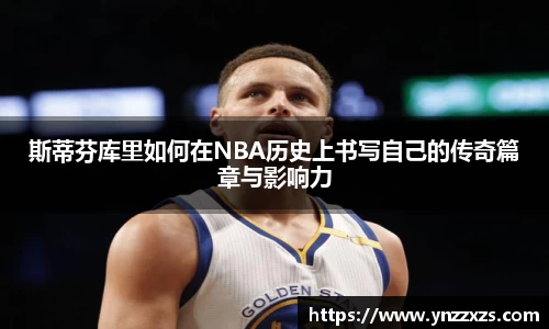 斯蒂芬库里如何在NBA历史上书写自己的传奇篇章与影响力