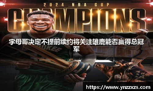 字母哥决定不提前续约将关注雄鹿能否赢得总冠军