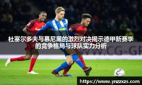 杜塞尔多夫与慕尼黑的激烈对决揭示德甲新赛季的竞争格局与球队实力分析